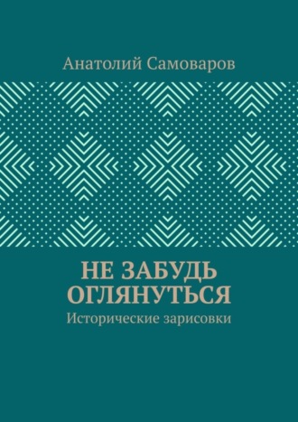 Анатолий Николаевич Самоваров. Не забудь оглянуться. Исторические зарисовки