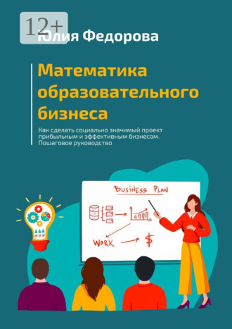 Юлия Федорова. Математика образовательного бизнеса. Как сделать социально значимый проект прибыльным и эффективным бизнесом. Пошаговое руководство