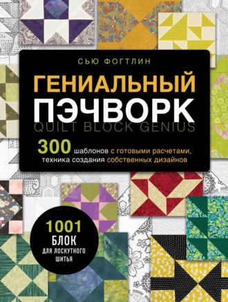 Сью Фогтлин. Гениальный пэчворк. 300 шаблонов с готовыми расчетами, техника создания собственных дизайнов. 1001 блок для лоскутного шитья