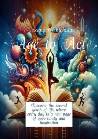 Александр Чичулин. Age to Act. Discover the second youth of life, where every day is a new page of opportunity and inspiration