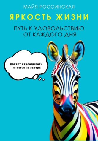 Майя Россинская. Яркость жизни. Путь к удовольствию от каждого дня. Хватит откладывать счастье на завтра