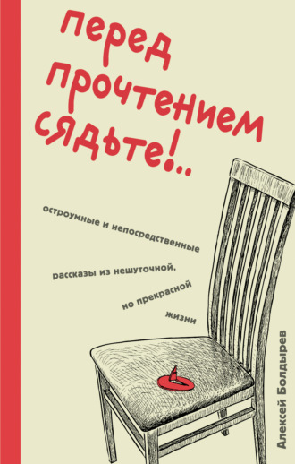 Алексей Болдырев. Перед прочтением сядьте!.. Остроумные и непосредственные рассказы из нешуточной, но прекрасной жизни