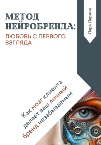 . Метод нейробренда: любовь с первого взгляда. Как мозг клиента сам делает ваш личный бренд незабываемым
