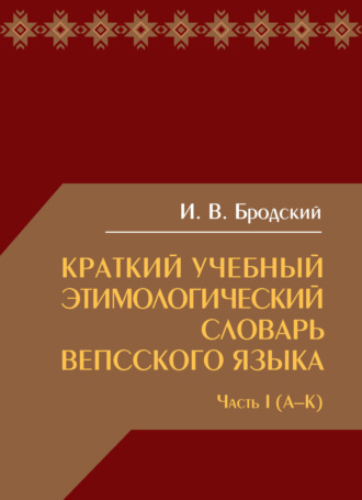 И. В. Бродский. Краткий учебный этимологический словарь вепсского языка. Часть 1 (А-К)