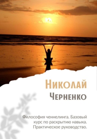 Николай Черненко. Философия ченнелинга. Базовый курс по раскрытию навыка. Практическое руководство