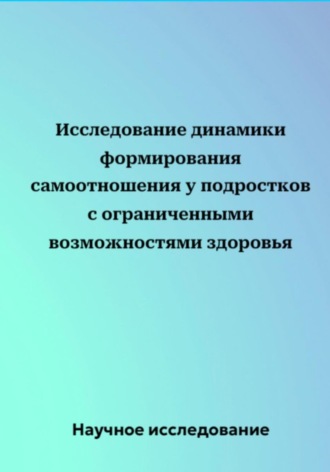 Научное исследование. Исследование динамики формирования самоотношения у подростков с ограниченными возможностями здоровья