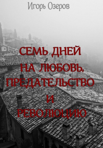 . Семь дней на любовь, предательство и революцию