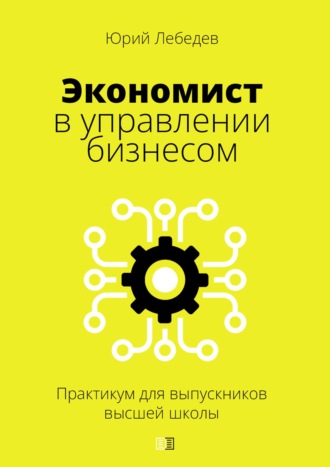 Юрий Лебедев. Экономист в управлении бизнесом. (Практикум для выпускников высшей школы)