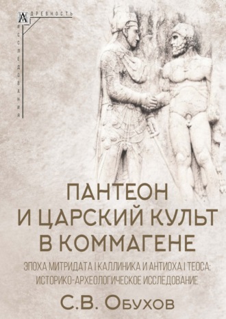 Сергей Обухов. Пантеон и царский культ в Коммагене. Эпоха Митридата I Каллиника и Антиоха I Теоса. Историко-археологическое исследование