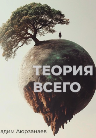 Вадим Аюрзанаев. Теория всего. Философский трактат об относительности смысла и цели жизни