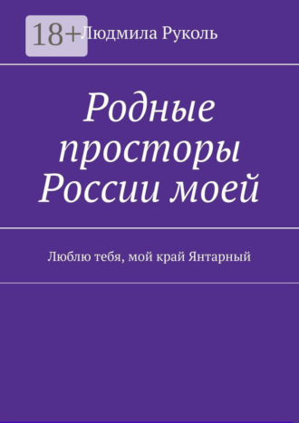 Людмила Борисовна Руколь. Родные просторы России моей. Люблю тебя, мой край Янтарный