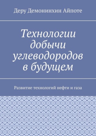 Деру Демонинхин Айпоте. Технологии добычи углеводородов в будущем. Развитие технологий нефти и газа