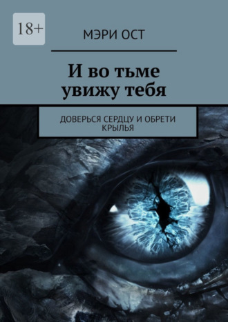 Мэри Ост. И во тьме увижу тебя. Доверься сердцу и обрети крылья