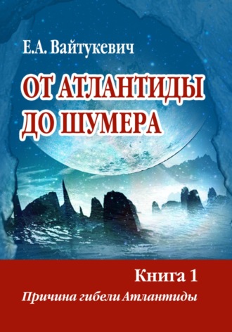 Екатерина Вайтукевич. От Атлантиды до Шумера. Книга 1. Причина гибели Атлантиды