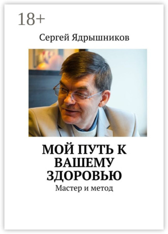 Сергей Ядрышников. Мой путь к вашему здоровью. Мастер и метод