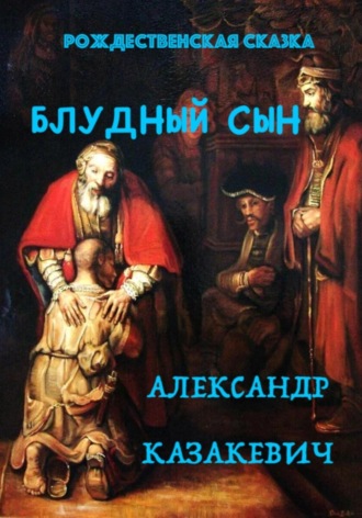 Александр Альбертович Казакевич. Блудный сын. Рождественская сказка для взрослых