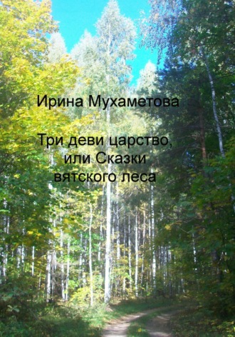 Ирина Мухаметова. Три деви царство, или Сказки вятского леса
