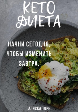 Аляска Торн. Кето диета. Начни сегодня, чтобы изменить завтра