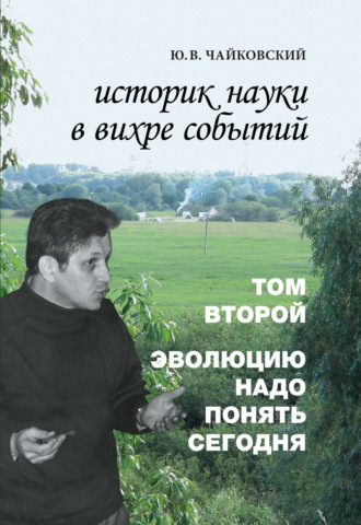 Ю. В. Чайковский. Историк науки в вихре событий. Том 2. Эволюцию надо понять сегодня