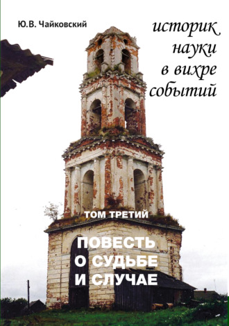 Ю. В. Чайковский. Историк науки в вихре событий. Том 3. Повесть о судьбе и случае