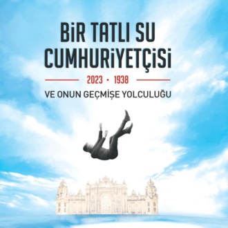 ALPER KARAAGAÇ. BIR TATLI SU CUMHURIYETÇISI-2023-1938 VE ONUN GEÇMISE YOLCULUGU