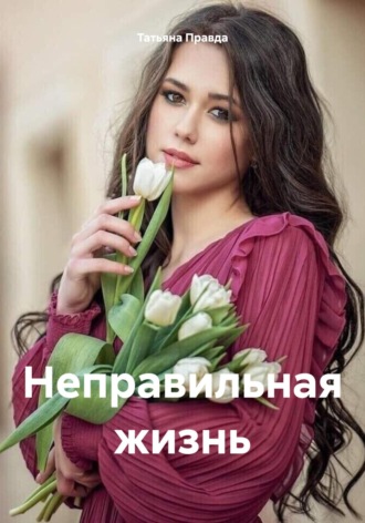Татьяна Правда. Неправильная жизнь