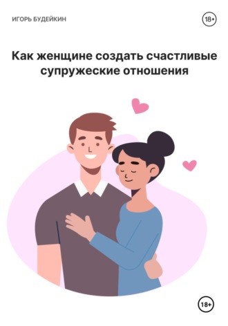 Игорь Олегович Будейкин. Как женщине создать счастливые супружеские отношения