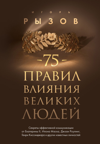 . 75 правил влияния великих людей. Секреты эффективной коммуникации от Екатерины II, Илона Маска, Джоан Роулинг, Генри Киссинджера и других известных личностей