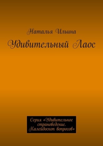 Наталья Ильина. Удивительный Лаос. Серия «Удивительное страноведение. Калейдоскоп вопросов»