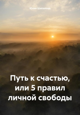 Юлия Шипалова. Путь к счастью, или 5 правил личной свободы