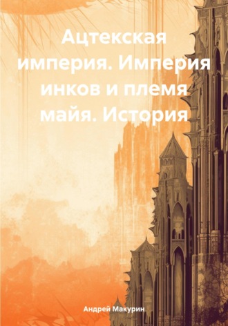 . Ацтекская империя. Империя инков и племя майя. История