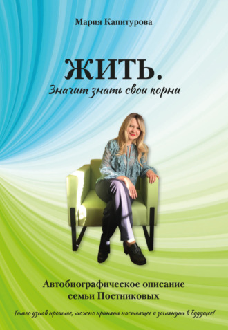 Мария Капитурова. ЖИТЬ. Значит знать свои корни. Автобиографическое описание семьи Постниковых