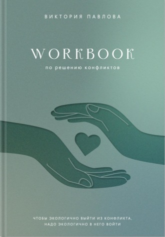 Виктория Александровна Павлова. Workbook по решению конфликтов. Чтобы экологично выйти из конфликта, надо экологично в него войти