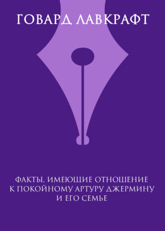 Говард Филлипс Лавкрафт. Факты, имеющие отношение к покойному Артуру Джермину и его семье