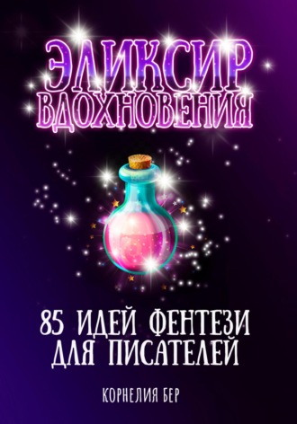 Корнелия Бер. Эликсир вдохновения. 85 идей фентези для писателей