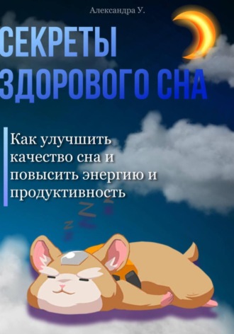 Александра У.. Секреты здорового сна: Как улучшить качество сна и повысить энергию и продуктивность