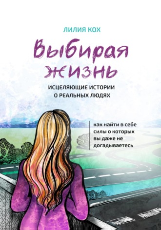 . Выбирая жизнь. Исцеляющие истории о реальных людях.