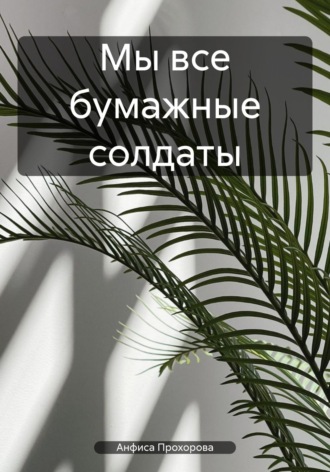 Анфиса Прохорова. Мы все бумажные солдаты