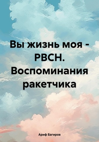 Ариф Багиров. Вы жизнь моя – РВСН. Воспоминания ракетчика