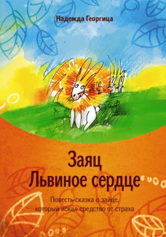 Надежда Георгица. Заяц Львиное сердце. Повесть-сказка о зайце, который искал средство от страха