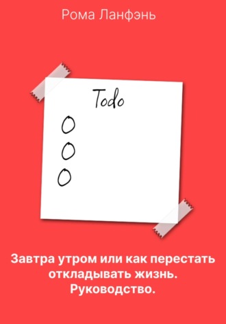 Рома Ланфэнь. Завтра утром, или Как перестать откладывать жизнь. Руководство
