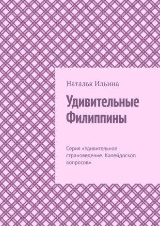 Наталья Ильина. Удивительные Филиппины. Серия «Удивительное страноведение. Калейдоскоп вопросов»