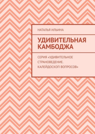 Наталья Ильина. Удивительная Камбоджа. Серия «Удивительное страноведение. Калейдоскоп вопросов»