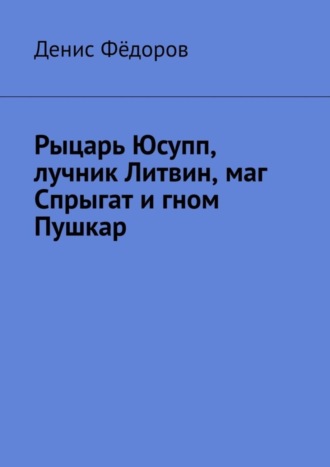 Денис Фёдоров. Рыцарь Юсупп, лучник Литвин, маг Спрыгат и гном Пушкар