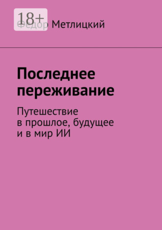 Федор Метлицкий. Последнее переживание. Путешествие в прошлое, будущее и в мир ИИ