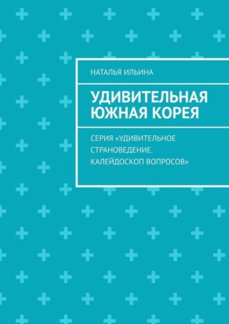 Наталья Ильина. Удивительная Южная Корея. Серия «Удивительное страноведение. Калейдоскоп вопросов»