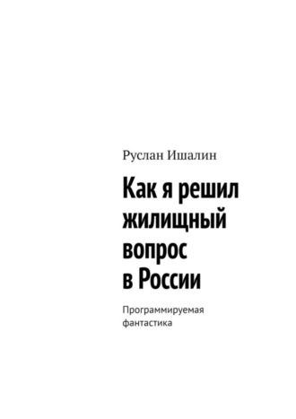Руслан Ишалин. Как я решил жилищный вопрос в России. Программируемая фантастика