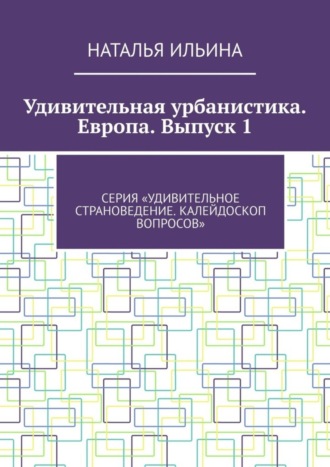 Наталья Ильина. Удивительная урбанистика. Европа. Выпуск 1. Серия «Удивительное страноведение. Калейдоскоп вопросов»
