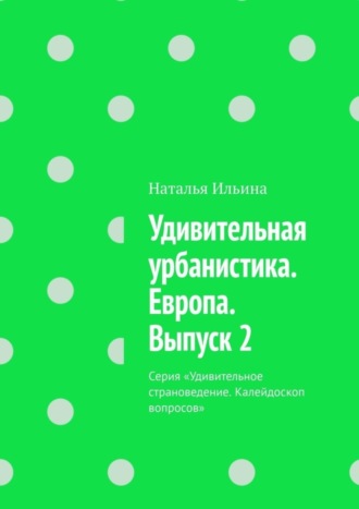 Наталья Ильина. Удивительная урбанистика. Европа. Выпуск 2. Серия «Удивительное страноведение. Калейдоскоп вопросов»