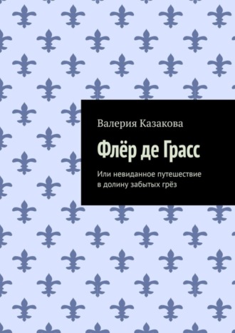 Валерия Казакова. Флёр де Грасс. Или невиданное путешествие в долину забытых грёз